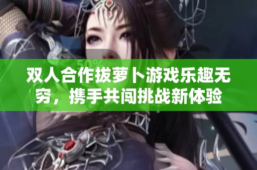双人合作拔萝卜游戏乐趣无穷，携手共闯挑战新体验