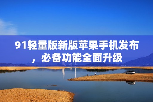 91轻量版新版苹果手机发布，必备功能全面升级
