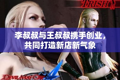 李叔叔与王叔叔携手创业，共同打造新店新气象