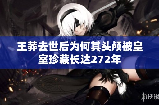 王莽去世后为何其头颅被皇室珍藏长达272年