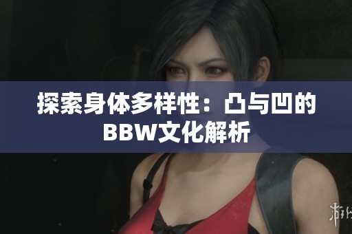 探索身体多样性：凸与凹的BBW文化解析