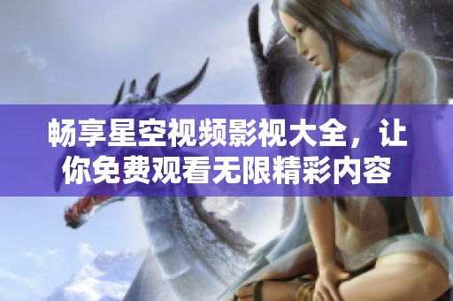 畅享星空视频影视大全，让你免费观看无限精彩内容
