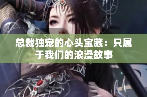 总裁独宠的心头宝藏：只属于我们的浪漫故事