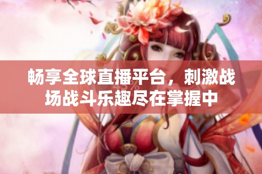 畅享全球直播平台，刺激战场战斗乐趣尽在掌握中