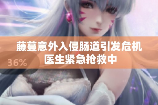 藤蔓意外入侵肠道引发危机 医生紧急抢救中