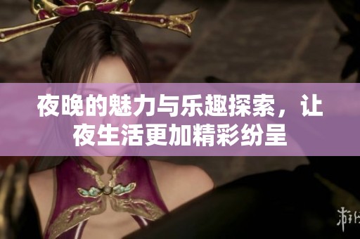 夜晚的魅力与乐趣探索，让夜生活更加精彩纷呈