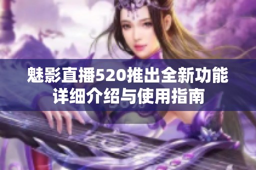 魅影直播520推出全新功能详细介绍与使用指南