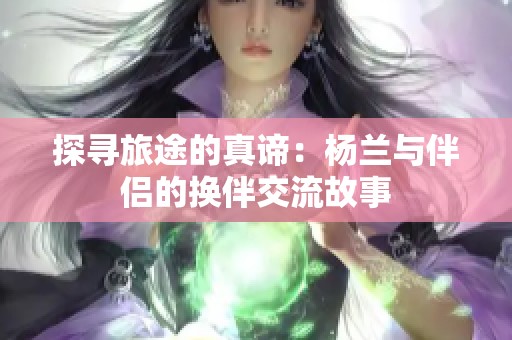 探寻旅途的真谛：杨兰与伴侣的换伴交流故事
