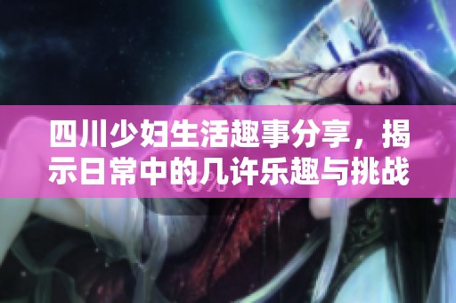四川少妇生活趣事分享，揭示日常中的几许乐趣与挑战