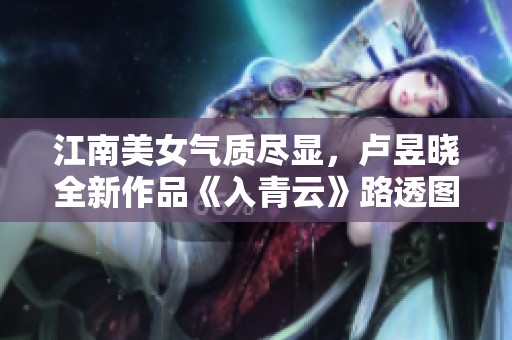 江南美女气质尽显，卢昱晓全新作品《入青云》路透图赏析