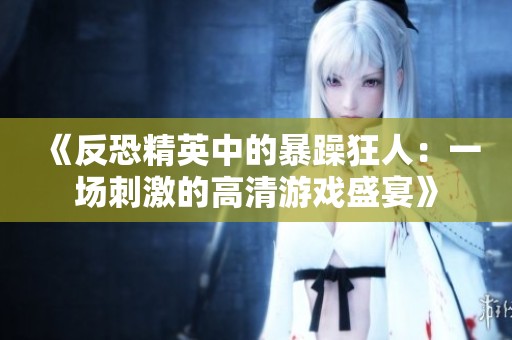 《反恐精英中的暴躁狂人：一场刺激的高清游戏盛宴》