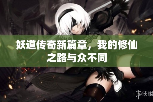 妖道传奇新篇章，我的修仙之路与众不同