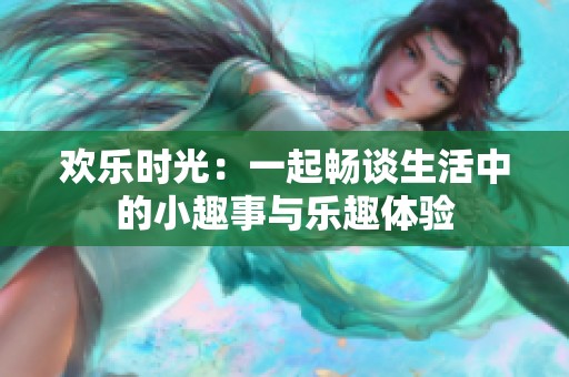 欢乐时光：一起畅谈生活中的小趣事与乐趣体验
