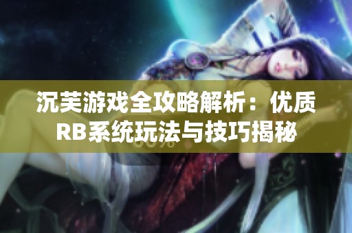 沉芙游戏全攻略解析：优质RB系统玩法与技巧揭秘
