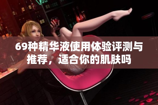 69种精华液使用体验评测与推荐，适合你的肌肤吗