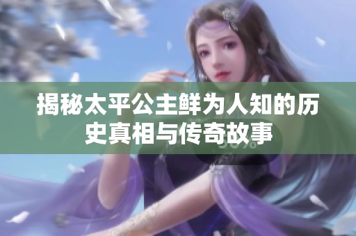 揭秘太平公主鲜为人知的历史真相与传奇故事
