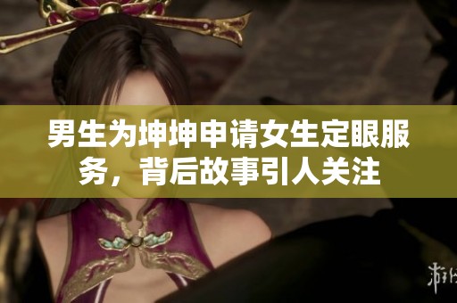 男生为坤坤申请女生定眼服务，背后故事引人关注