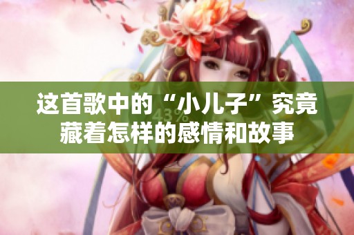 这首歌中的“小儿子”究竟藏着怎样的感情和故事