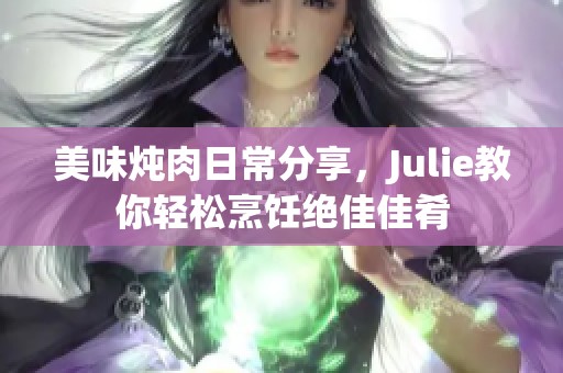 美味炖肉日常分享，Julie教你轻松烹饪绝佳佳肴