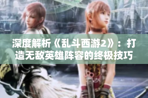 深度解析《乱斗西游2》：打造无敌英雄阵容的终极技巧与策略