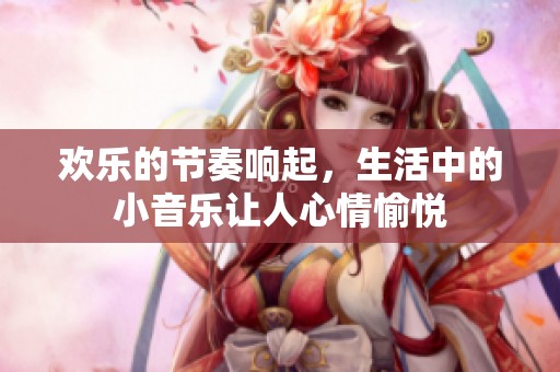欢乐的节奏响起，生活中的小音乐让人心情愉悦