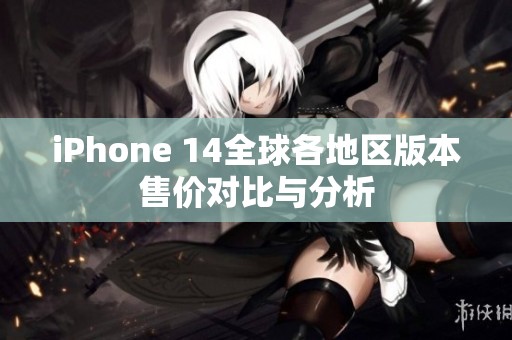 iPhone 14全球各地区版本售价对比与分析