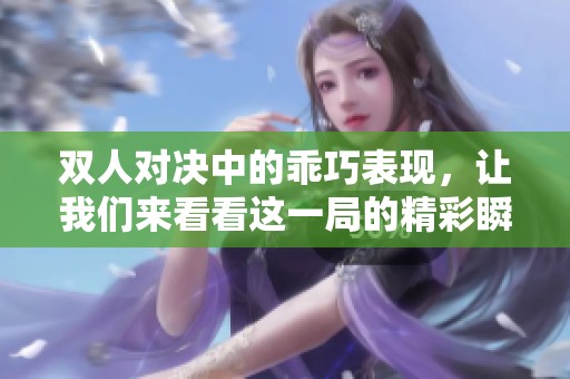 双人对决中的乖巧表现，让我们来看看这一局的精彩瞬间