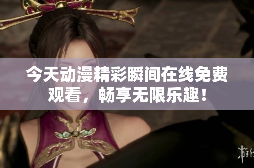 今天动漫精彩瞬间在线免费观看，畅享无限乐趣！