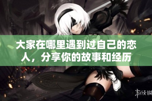 大家在哪里遇到过自己的恋人，分享你的故事和经历
