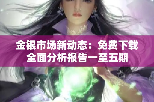 金银市场新动态：免费下载全面分析报告一至五期
