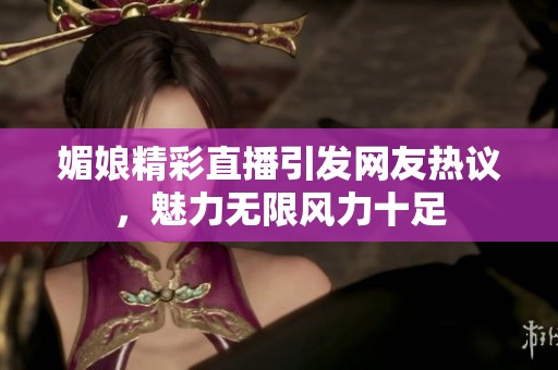 媚娘精彩直播引发网友热议，魅力无限风力十足