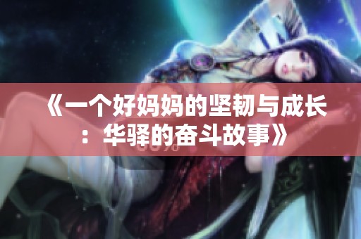 《一个好妈妈的坚韧与成长：华驿的奋斗故事》