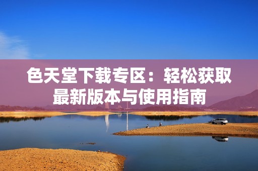色天堂下载专区：轻松获取最新版本与使用指南