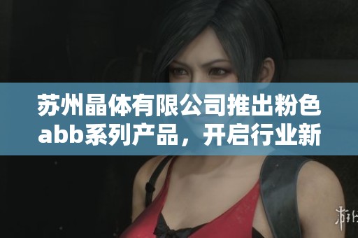 苏州晶体有限公司推出粉色abb系列产品，开启行业新篇章