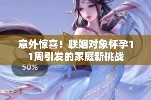 意外惊喜！联姻对象怀孕11周引发的家庭新挑战