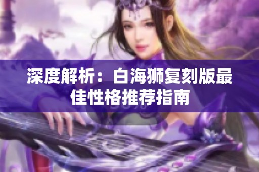 深度解析：白海狮复刻版最佳性格推荐指南