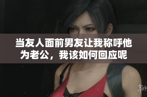 当友人面前男友让我称呼他为老公，我该如何回应呢