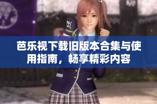 芭乐视下载旧版本合集与使用指南，畅享精彩内容