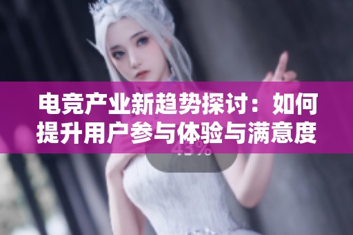 电竞产业新趋势探讨：如何提升用户参与体验与满意度