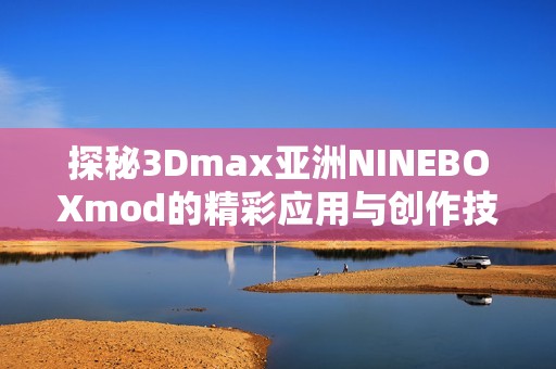 探秘3Dmax亚洲NINEBOXmod的精彩应用与创作技巧
