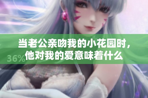 当老公亲吻我的小花园时，他对我的爱意味着什么