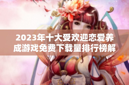 2023年十大受欢迎恋爱养成游戏免费下载量排行榜解析