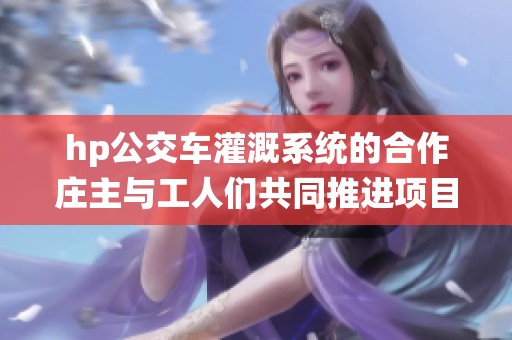 hp公交车灌溉系统的合作庄主与工人们共同推进项目进展