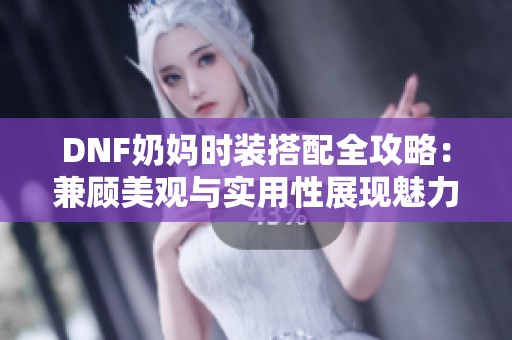 DNF奶妈时装搭配全攻略：兼顾美观与实用性展现魅力