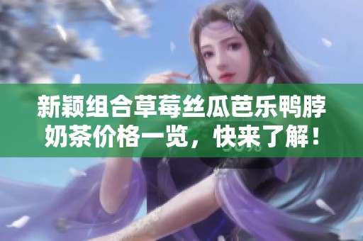 新颖组合草莓丝瓜芭乐鸭脖奶茶价格一览，快来了解！