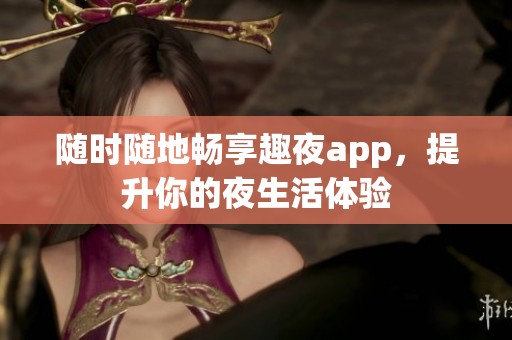 随时随地畅享趣夜app，提升你的夜生活体验