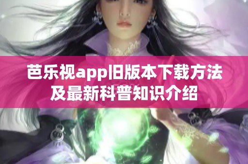 芭乐视app旧版本下载方法及最新科普知识介绍