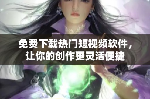 免费下载热门短视频软件，让你的创作更灵活便捷