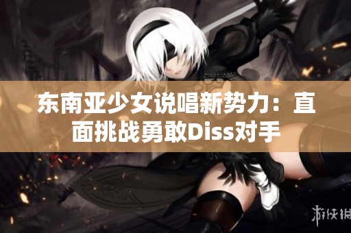 东南亚少女说唱新势力：直面挑战勇敢Diss对手