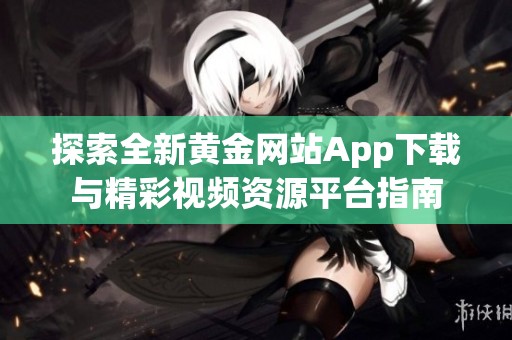 探索全新黄金网站App下载与精彩视频资源平台指南